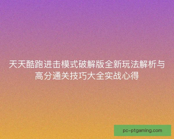 天天酷跑进击模式破解版全新玩法解析与高分通关技巧大全实战心得