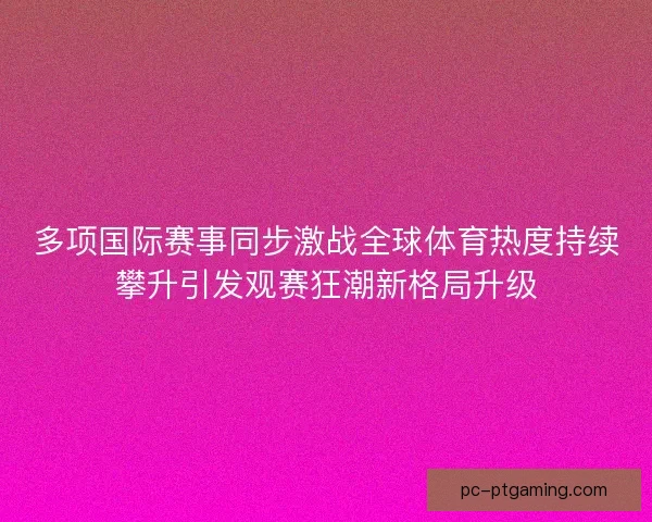 多项国际赛事同步激战全球体育热度持续攀升引发观赛狂潮新格局升级